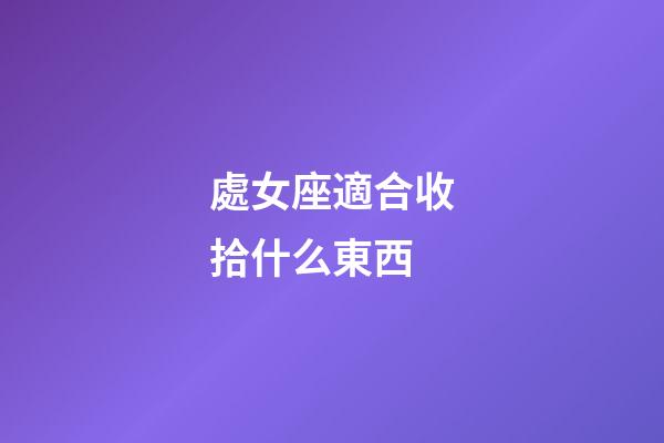 處女座適合收拾什么東西-第1張-星座運(yùn)勢(shì)-玄機(jī)派