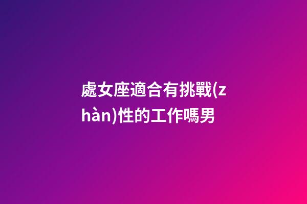 處女座適合有挑戰(zhàn)性的工作嗎男-第1張-星座運勢-玄機派