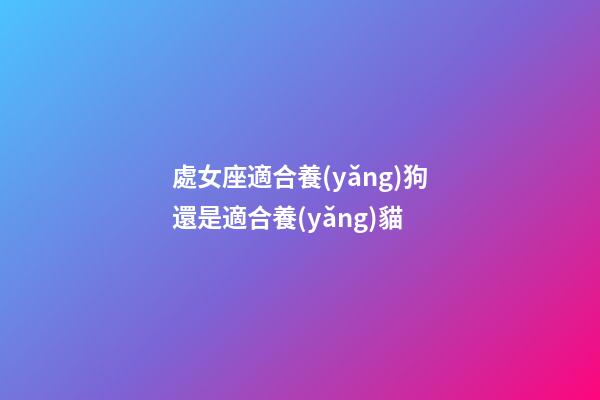 處女座適合養(yǎng)狗還是適合養(yǎng)貓-第1張-星座運(yùn)勢(shì)-玄機(jī)派