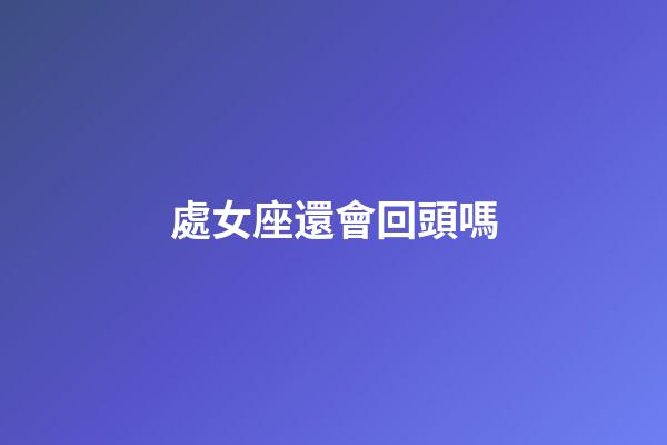 處女座還會回頭嗎-第1張-星座運勢-玄機派