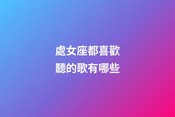 處女座都喜歡聽的歌有哪些-第1張-星座運勢-玄機派