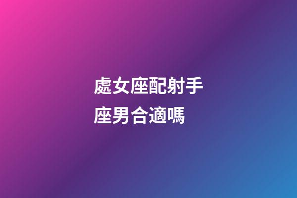 處女座配射手座男合適嗎-第1張-星座運勢-玄機派