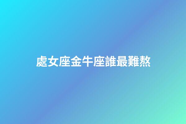 處女座金牛座誰最難熬-第1張-星座運勢-玄機派