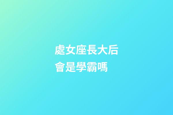 處女座長大后會是學霸嗎-第1張-星座運勢-玄機派