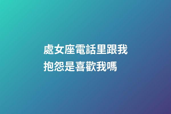 處女座電話里跟我抱怨是喜歡我嗎-第1張-星座運勢-玄機派