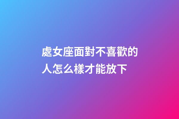 處女座面對不喜歡的人怎么樣才能放下-第1張-星座運勢-玄機(jī)派