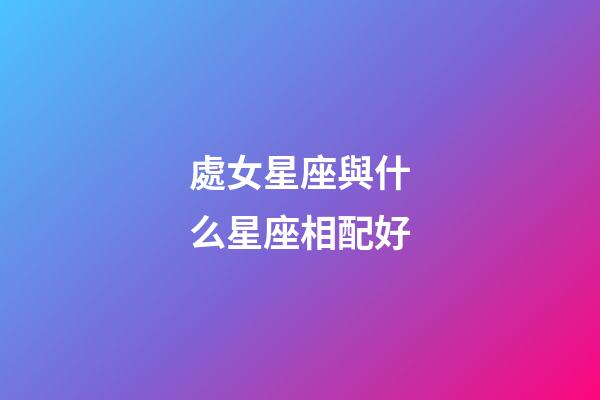 處女星座與什么星座相配好-第1張-星座運勢-玄機派