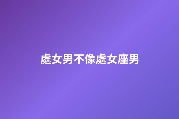 處女男不像處女座男-第1張-星座運勢-玄機派