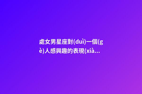 處女男星座對(duì)一個(gè)人感興趣的表現(xiàn)有哪些-第1張-星座運(yùn)勢(shì)-玄機(jī)派