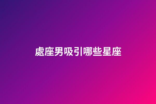 處座男吸引哪些星座-第1張-星座運勢-玄機派