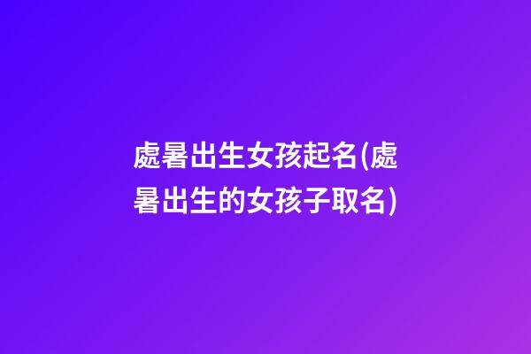 處暑出生女孩起名(處暑出生的女孩子取名)