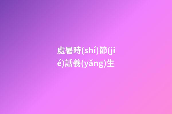 處暑時(shí)節(jié)話養(yǎng)生