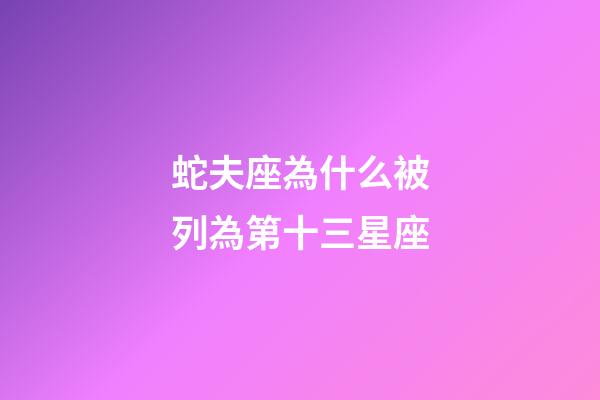 蛇夫座為什么被列為第十三星座-第1張-星座運勢-玄機派
