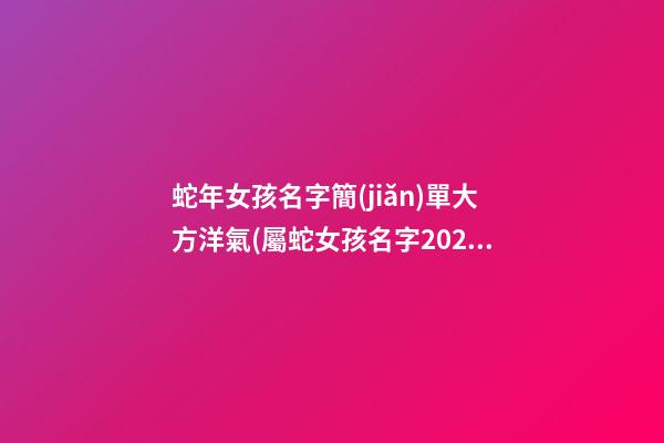蛇年女孩名字簡(jiǎn)單大方洋氣(屬蛇女孩名字2021年名字大全)