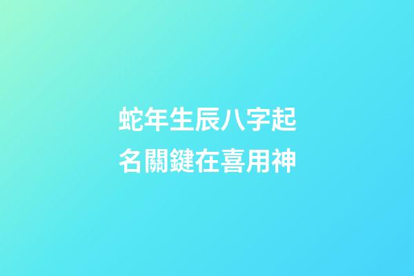 蛇年生辰八字起名關鍵在喜用神