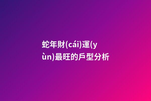 蛇年財(cái)運(yùn)最旺的戶型分析