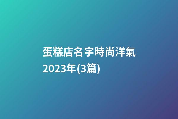 蛋糕店名字時尚洋氣2023年(3篇)-第1張-店鋪起名-玄機派