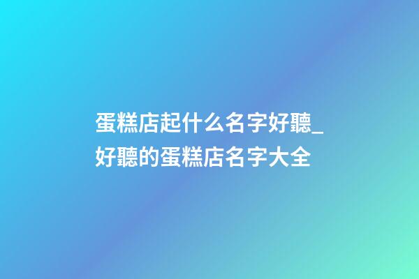 蛋糕店起什么名字好聽_好聽的蛋糕店名字大全-第1張-店鋪起名-玄機派