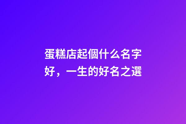 蛋糕店起個什么名字好，一生的好名之選-第1張-店鋪起名-玄機派