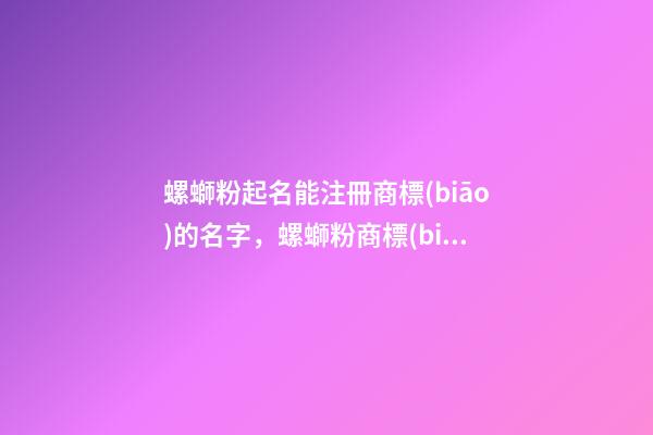 螺螄粉起名能注冊商標(biāo)的名字，螺螄粉商標(biāo)起名技巧-第1張-商標(biāo)起名-玄機(jī)派