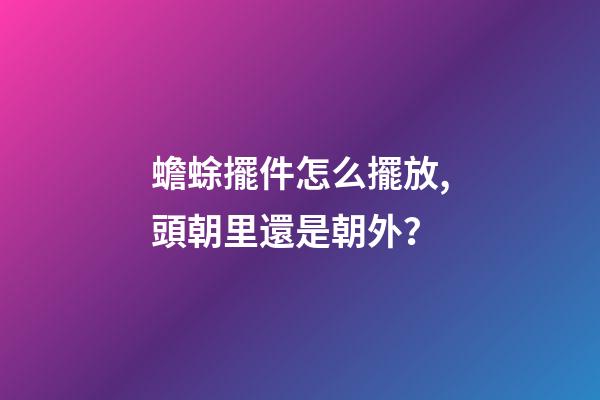 蟾蜍擺件怎么擺放,頭朝里還是朝外？