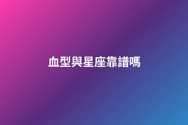 血型與星座靠譜嗎-第1張-星座運勢-玄機派