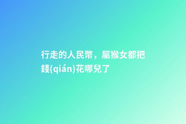 行走的人民幣，屬猴女都把錢(qián)花哪兒了
