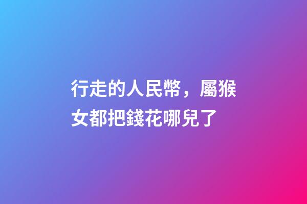 行走的人民幣，屬猴女都把錢花哪兒了