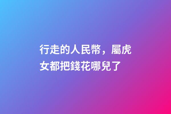 行走的人民幣，屬虎女都把錢花哪兒了