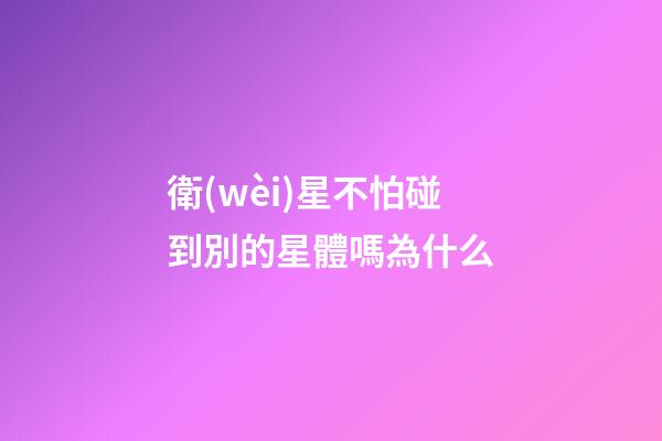 衛(wèi)星不怕碰到別的星體嗎為什么-第1張-星座運(yùn)勢(shì)-玄機(jī)派