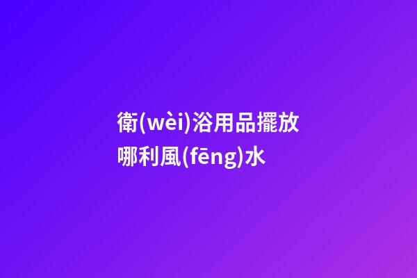 衛(wèi)浴用品擺放哪利風(fēng)水