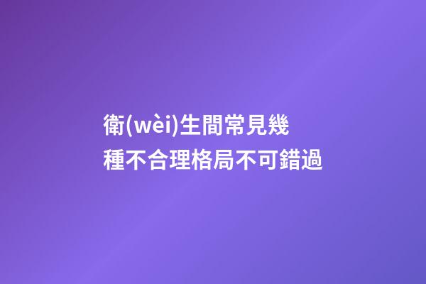 衛(wèi)生間常見幾種不合理格局不可錯過