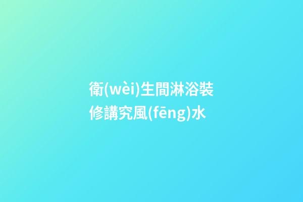 衛(wèi)生間淋浴裝修講究風(fēng)水