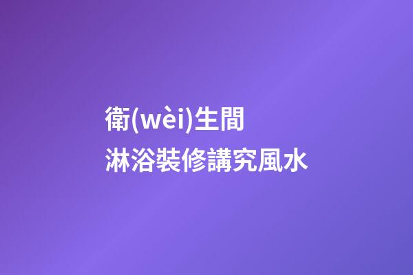 衛(wèi)生間淋浴裝修講究風水