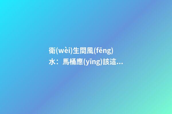 衛(wèi)生間風(fēng)水：馬桶應(yīng)該這樣放