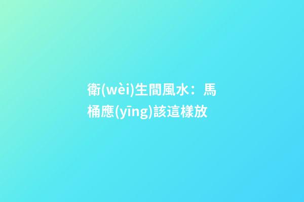 衛(wèi)生間風水：馬桶應(yīng)該這樣放