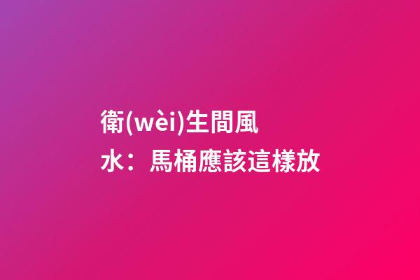 衛(wèi)生間風水：馬桶應該這樣放