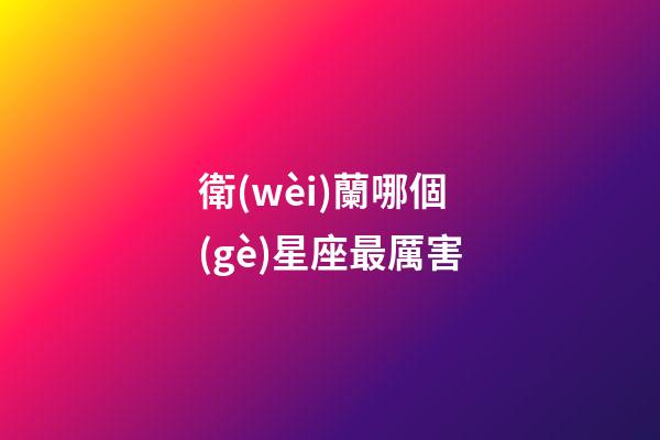 衛(wèi)蘭哪個(gè)星座最厲害-第1張-星座運(yùn)勢-玄機(jī)派