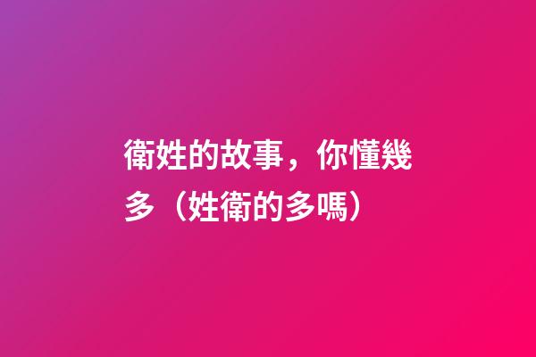 衛姓的故事，你懂幾多（姓衛的多嗎）