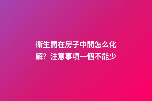 衛生間在房子中間怎么化解？注意事項一個不能少