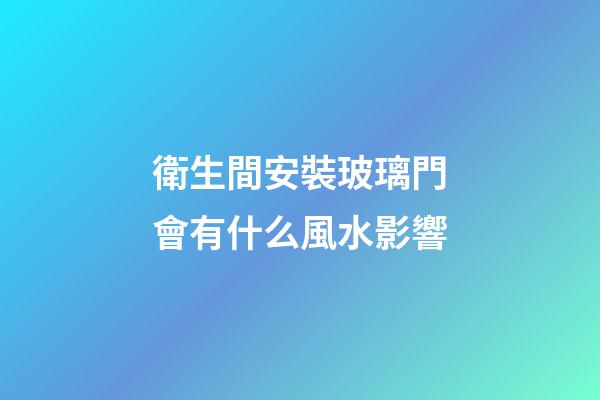 衛生間安裝玻璃門會有什么風水影響