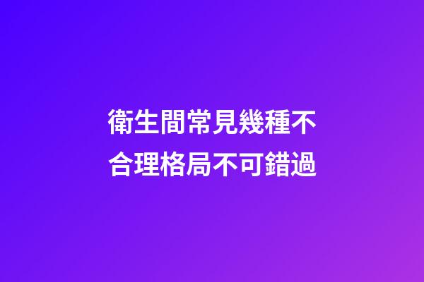 衛生間常見幾種不合理格局不可錯過