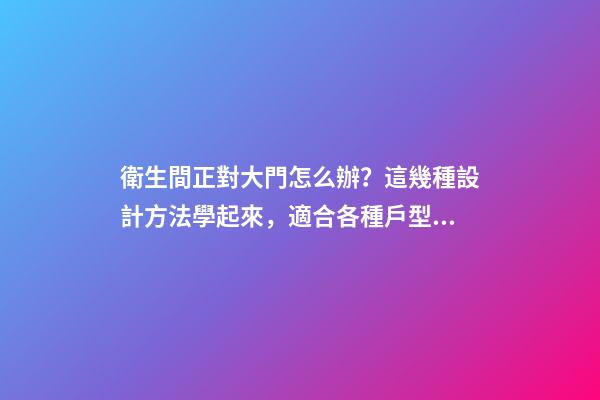 衛生間正對大門怎么辦？這幾種設計方法學起來，適合各種戶型！