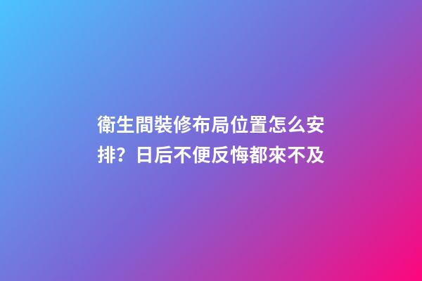 衛生間裝修布局位置怎么安排？日后不便反悔都來不及