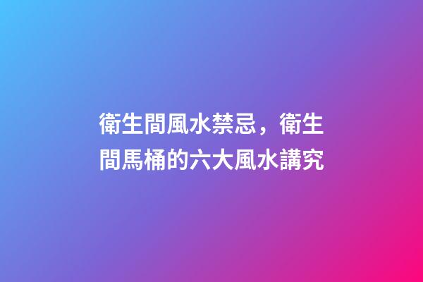 衛生間風水禁忌，衛生間馬桶的六大風水講究