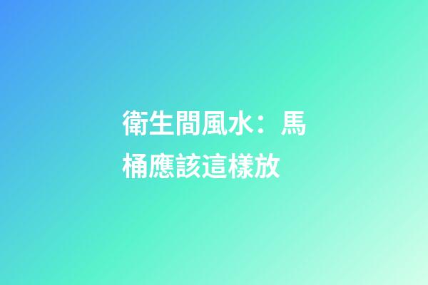 衛生間風水：馬桶應該這樣放