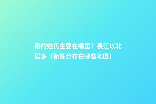 衛的姓氏主要在哪里？長江以北居多（衛姓分布在哪些地區）