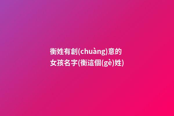 衡姓有創(chuàng)意的女孩名字(衡這個(gè)姓)