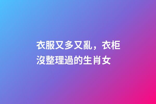 衣服又多又亂，衣柜沒整理過的生肖女