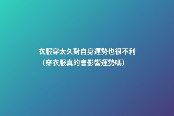 衣服穿太久對自身運勢也很不利（穿衣服真的會影響運勢嗎）